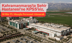 Kahramanmaraş'ta Şehir Hastanesi’ne KPSS’siz, 50 Bin TL Maaşla Personel Alınacak