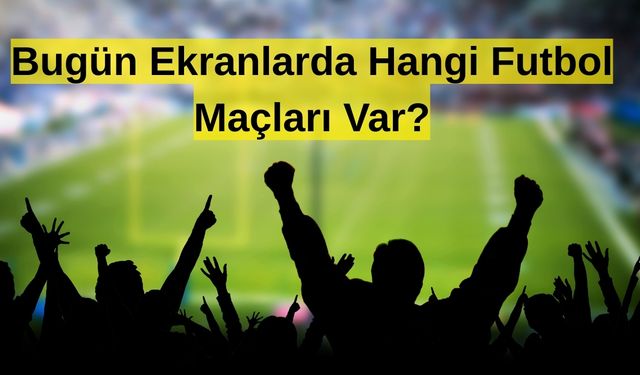 Bugün Kaçta Hangi Futbol Maçı Ekranlara Geliyor?