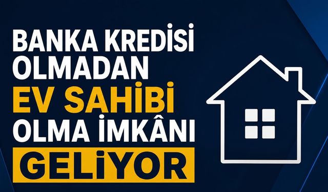 Banka kredisi olmadan ev sahibi olma imkânı geliyor