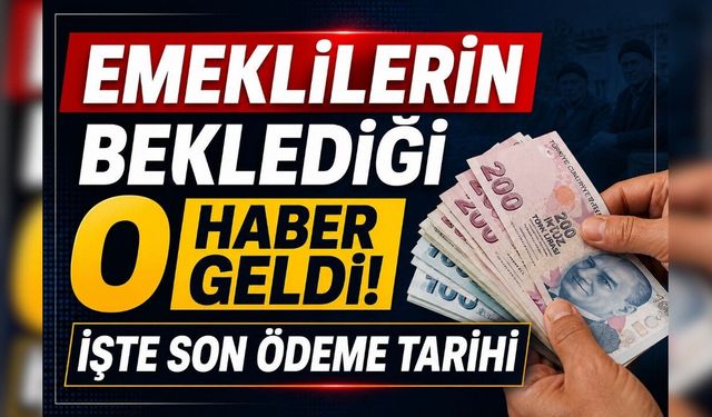 Emeklilerin beklediği o haber geldi! İşte son ödeme tarihi
