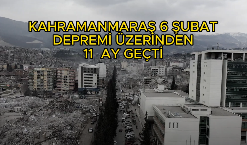 Kahramanmaraş 6 Şubat depremi üzerinden 11 ay geçti